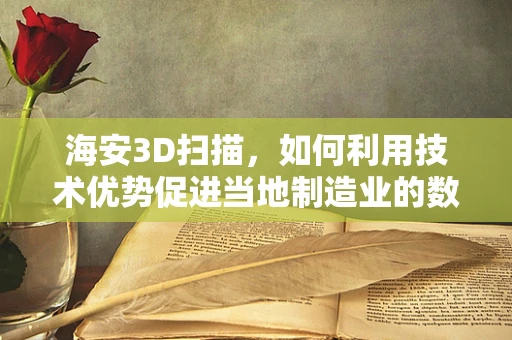 海安3D扫描，如何利用技术优势促进当地制造业的数字化转型？