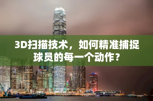 3D扫描技术，如何精准捕捉球员的每一个动作？