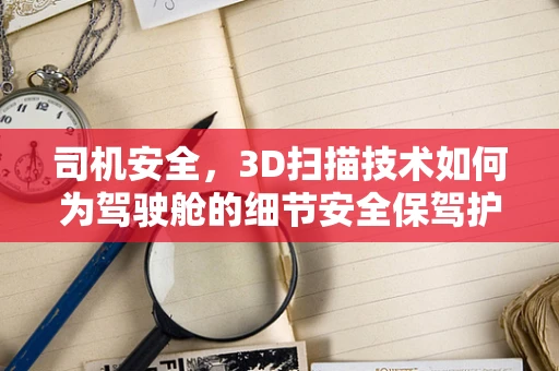 司机安全，3D扫描技术如何为驾驶舱的细节安全保驾护航？