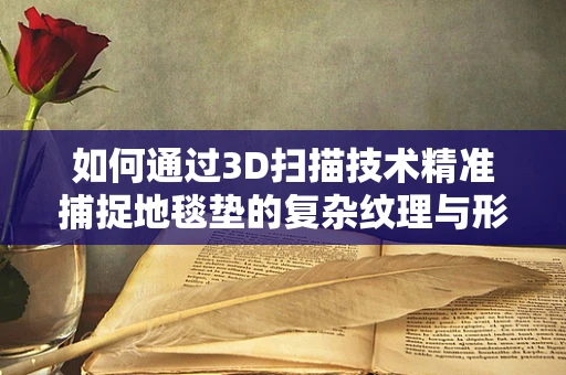 如何通过3D扫描技术精准捕捉地毯垫的复杂纹理与形状？