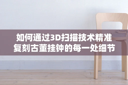 如何通过3D扫描技术精准复刻古董挂钟的每一处细节？