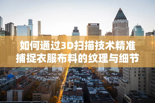 如何通过3D扫描技术精准捕捉衣服布料的纹理与细节？