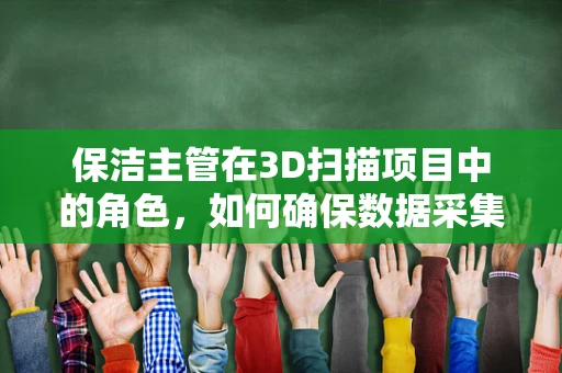 保洁主管在3D扫描项目中的角色，如何确保数据采集的清洁与准确？