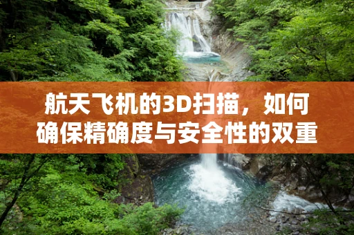 航天飞机的3D扫描，如何确保精确度与安全性的双重保障？