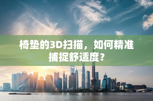 椅垫的3D扫描，如何精准捕捉舒适度？