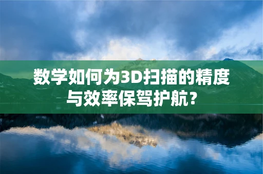 数学如何为3D扫描的精度与效率保驾护航？