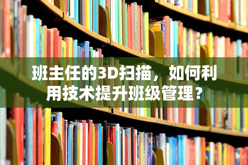 班主任的3D扫描，如何利用技术提升班级管理？