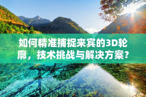 如何精准捕捉来宾的3D轮廓，技术挑战与解决方案？