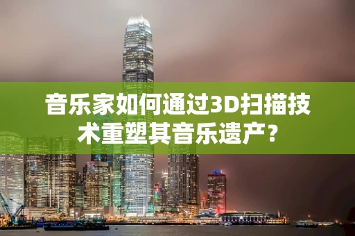 音乐家如何通过3D扫描技术重塑其音乐遗产？