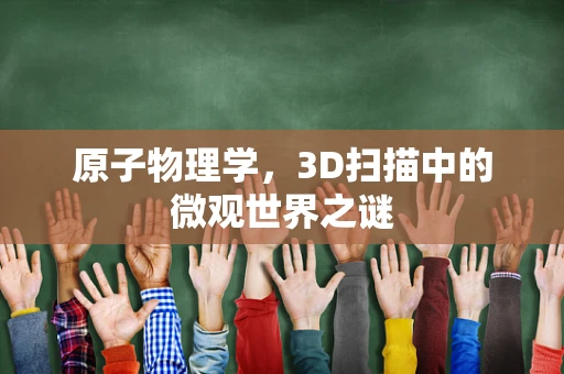 原子物理学，3D扫描中的微观世界之谜