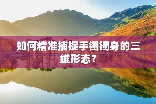 如何精准捕捉手镯镯身的三维形态？