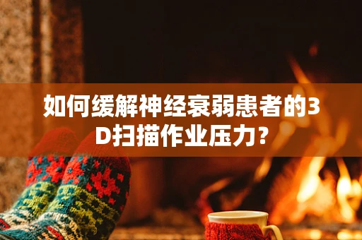 如何缓解神经衰弱患者的3D扫描作业压力？
