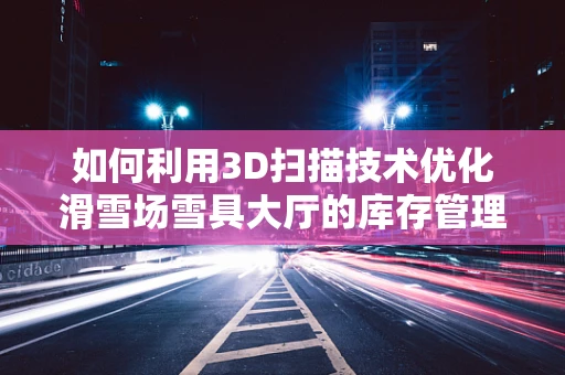 如何利用3D扫描技术优化滑雪场雪具大厅的库存管理？