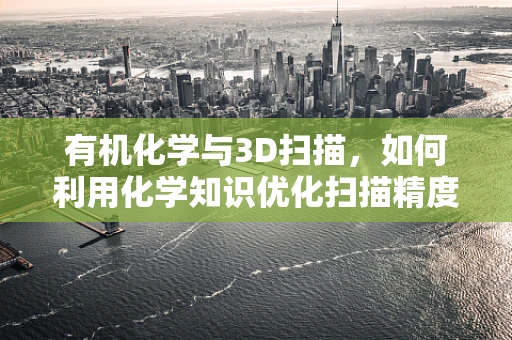有机化学与3D扫描，如何利用化学知识优化扫描精度？