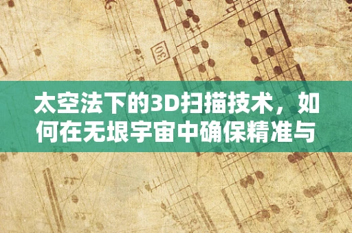 太空法下的3D扫描技术，如何在无垠宇宙中确保精准与合规？