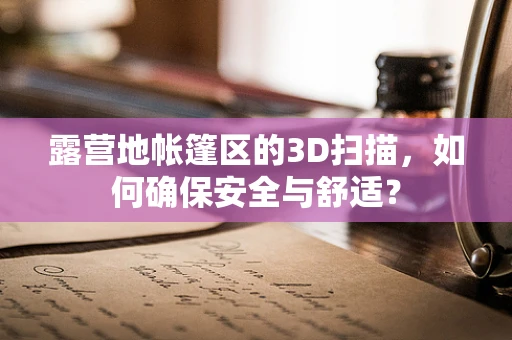 露营地帐篷区的3D扫描，如何确保安全与舒适？