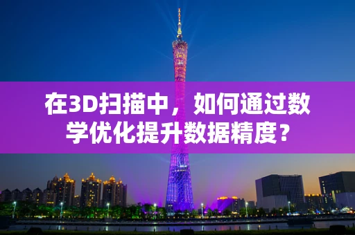 在3D扫描中，如何通过数学优化提升数据精度？