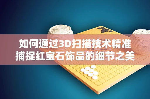 如何通过3D扫描技术精准捕捉红宝石饰品的细节之美？