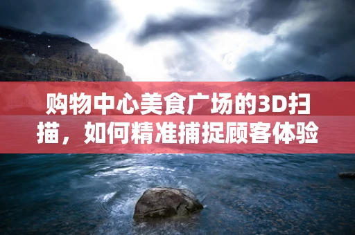 购物中心美食广场的3D扫描，如何精准捕捉顾客体验？