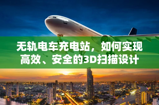 无轨电车充电站，如何实现高效、安全的3D扫描设计？