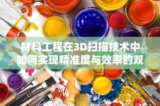 材料工程在3D扫描技术中如何实现精准度与效率的双重提升？