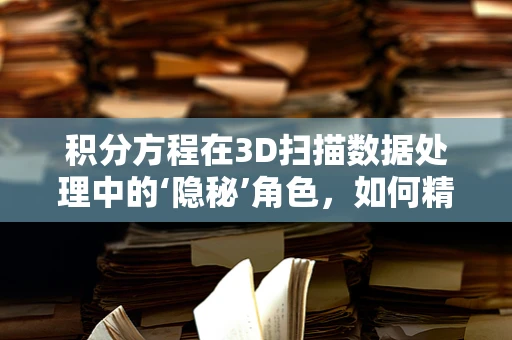 积分方程在3D扫描数据处理中的‘隐秘’角色，如何精准求解表面信息？