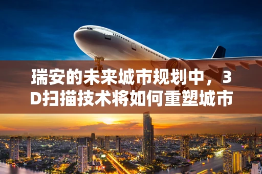 瑞安的未来城市规划中，3D扫描技术将如何重塑城市面貌？