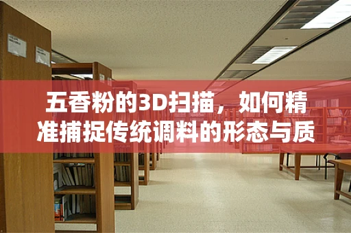 五香粉的3D扫描，如何精准捕捉传统调料的形态与质感？