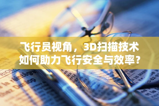 飞行员视角，3D扫描技术如何助力飞行安全与效率？