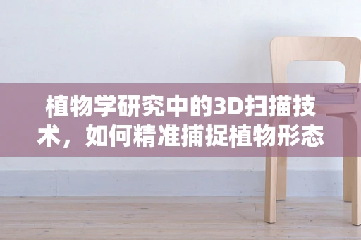 植物学研究中的3D扫描技术，如何精准捕捉植物形态的奥秘？