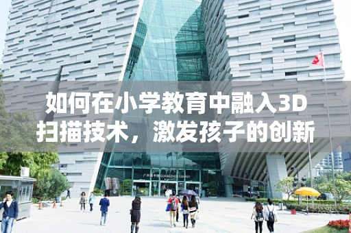 如何在小学教育中融入3D扫描技术，激发孩子的创新思维？