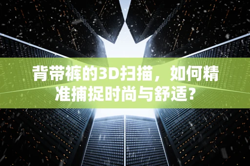 背带裤的3D扫描，如何精准捕捉时尚与舒适？