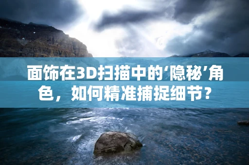 面饰在3D扫描中的‘隐秘’角色，如何精准捕捉细节？