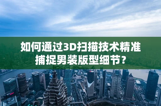 如何通过3D扫描技术精准捕捉男装版型细节？