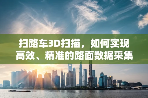 扫路车3D扫描，如何实现高效、精准的路面数据采集？