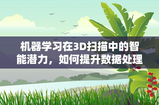 机器学习在3D扫描中的智能潜力，如何提升数据处理的精度与效率？
