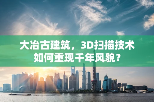 大冶古建筑，3D扫描技术如何重现千年风貌？