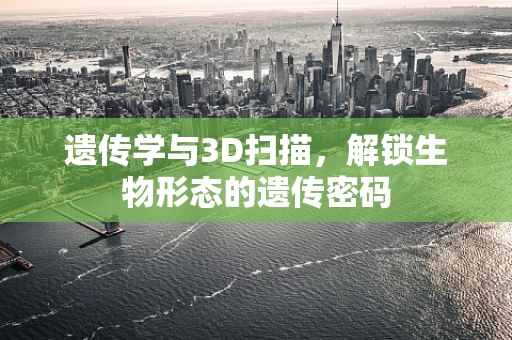 遗传学与3D扫描，解锁生物形态的遗传密码