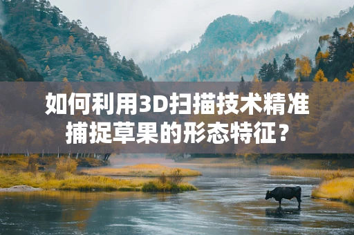 如何利用3D扫描技术精准捕捉草果的形态特征？