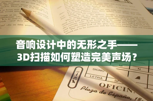 音响设计中的无形之手——3D扫描如何塑造完美声场？