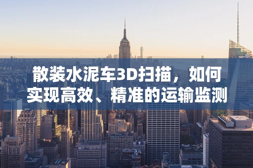 散装水泥车3D扫描，如何实现高效、精准的运输监测？