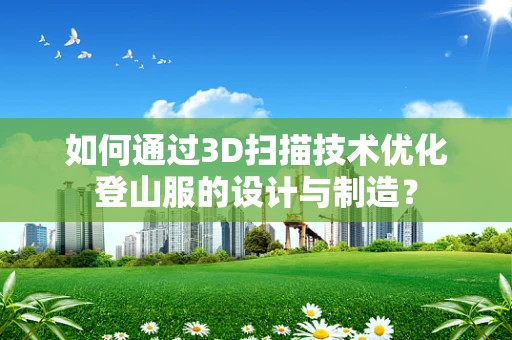 如何通过3D扫描技术优化登山服的设计与制造？