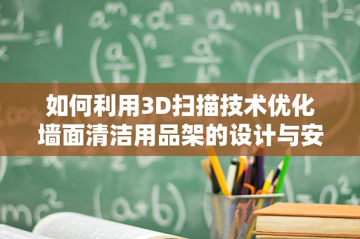 如何利用3D扫描技术优化墙面清洁用品架的设计与安装？