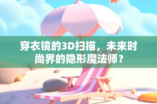 穿衣镜的3D扫描，未来时尚界的隐形魔法师？