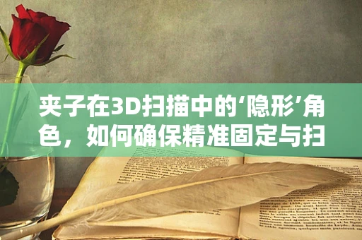 夹子在3D扫描中的‘隐形’角色，如何确保精准固定与扫描？