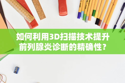 如何利用3D扫描技术提升前列腺炎诊断的精确性？