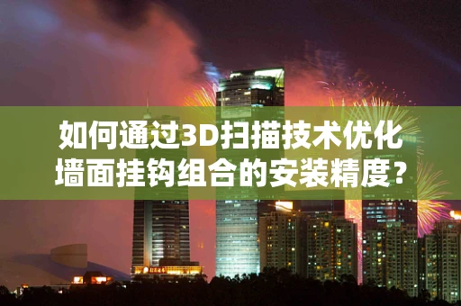 如何通过3D扫描技术优化墙面挂钩组合的安装精度？