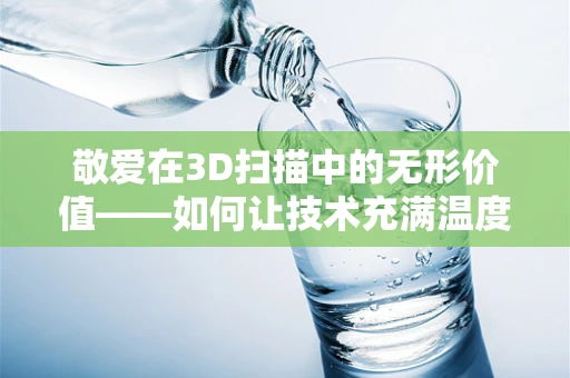 敬爱在3D扫描中的无形价值——如何让技术充满温度？