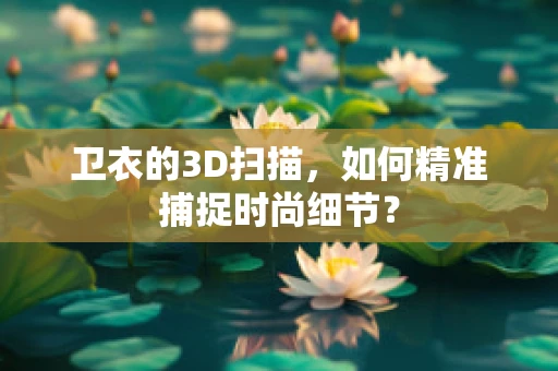 卫衣的3D扫描，如何精准捕捉时尚细节？