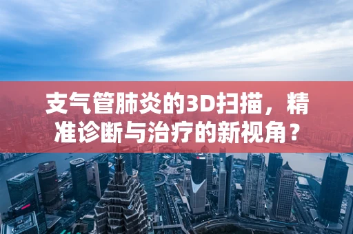 支气管肺炎的3D扫描，精准诊断与治疗的新视角？